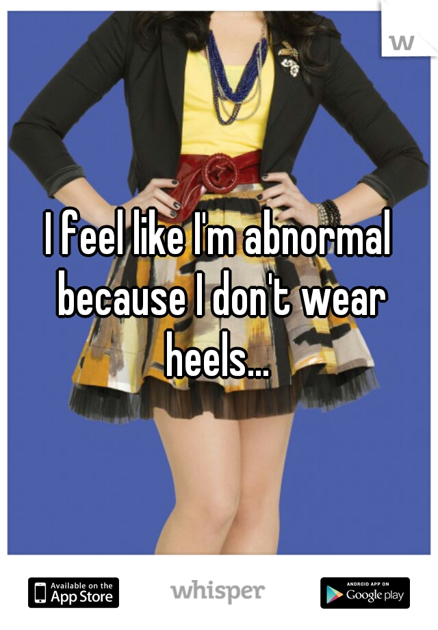 I feel like I'm abnormal because I don't wear heels... 