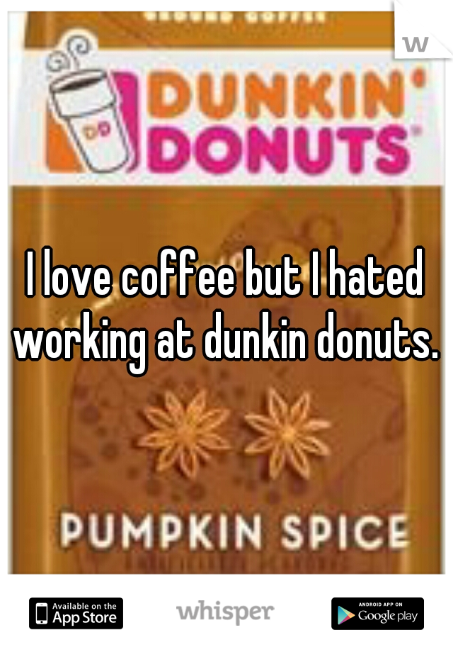 I love coffee but I hated working at dunkin donuts. 