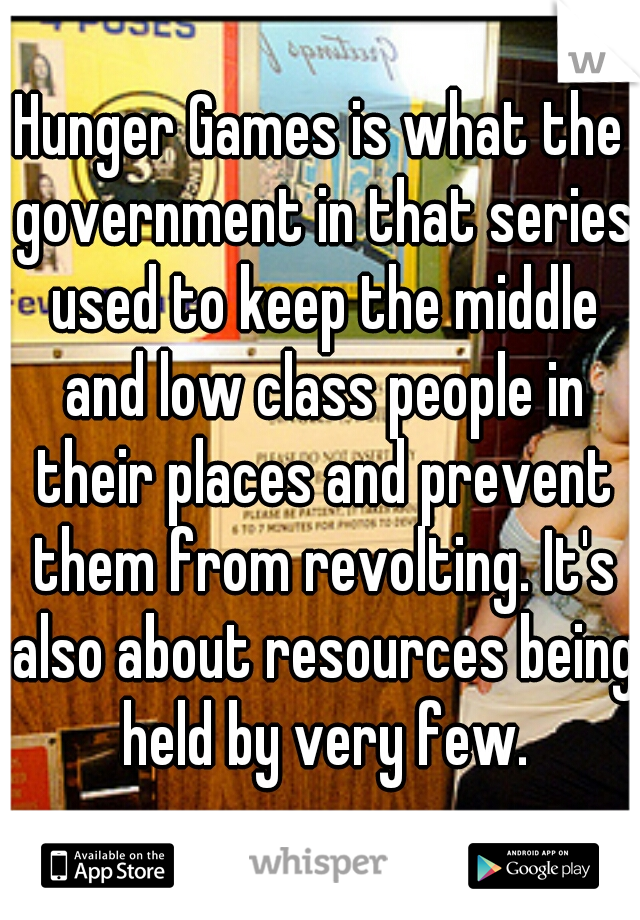 Hunger Games is what the government in that series used to keep the middle and low class people in their places and prevent them from revolting. It's also about resources being held by very few.