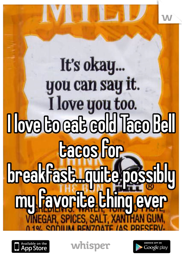 I love to eat cold Taco Bell tacos for breakfast...quite possibly my favorite thing ever 