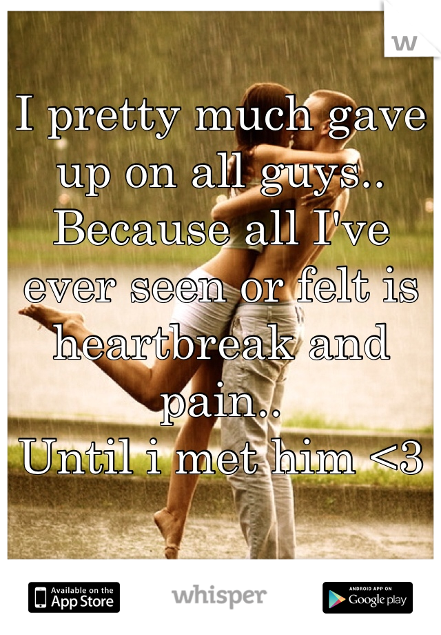 I pretty much gave up on all guys.. Because all I've ever seen or felt is heartbreak and pain.. 
Until i met him <3 