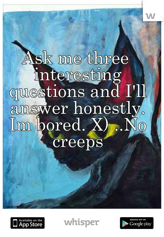 Ask me three interesting questions and I'll answer honestly. Im bored. X) ..No creeps
    