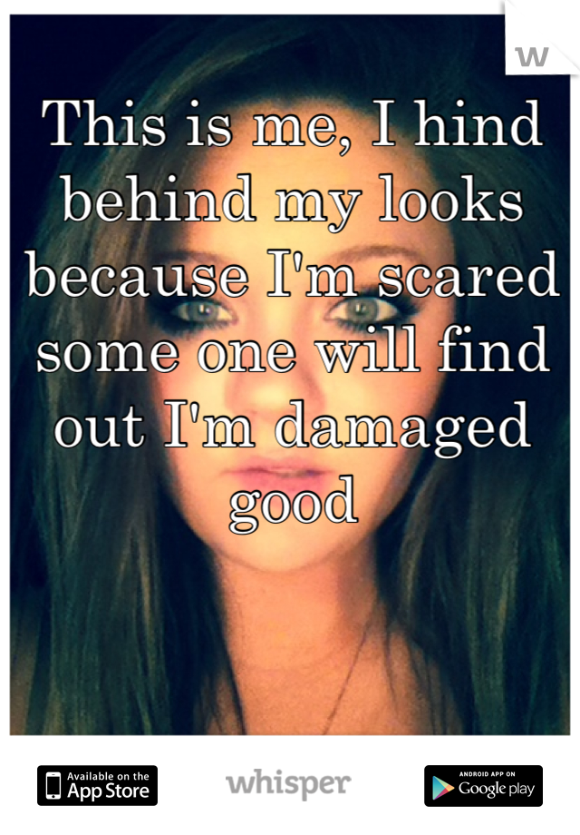 This is me, I hind behind my looks because I'm scared some one will find out I'm damaged good 