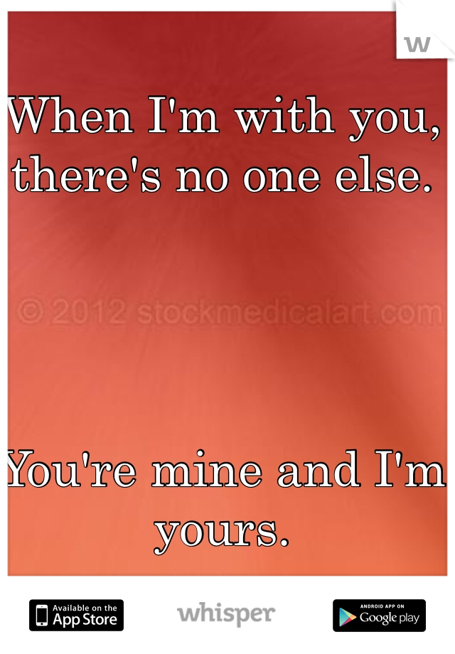 When I'm with you, there's no one else. 




You're mine and I'm yours. 