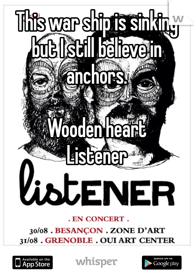 This war ship is sinking but I still believe in anchors. 

Wooden heart 
Listener