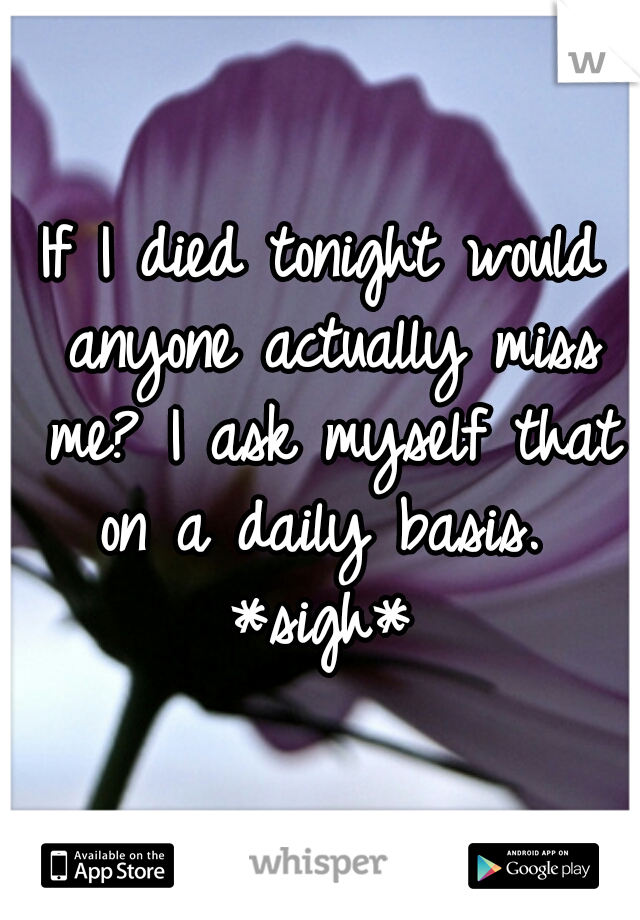 If I died tonight would anyone actually miss me? I ask myself that on a daily basis.  *sigh* 
