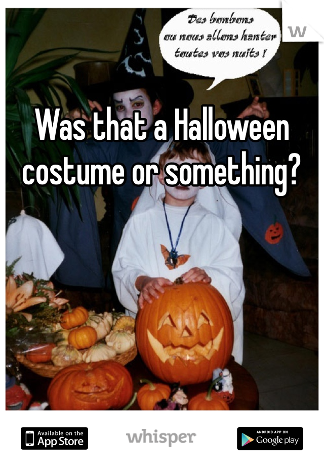 Was that a Halloween costume or something?