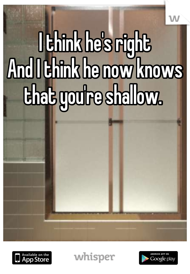 I think he's right
And I think he now knows that you're shallow. 