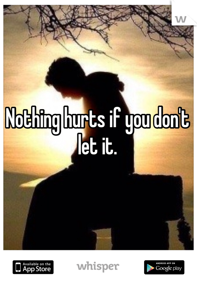 Nothing hurts if you don't let it.