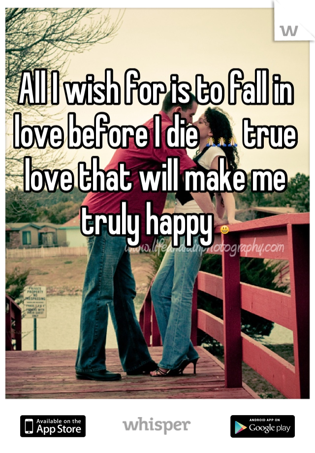 All I wish for is to fall in love before I die 🙏🙏🙏 true love that will make me truly happy 😃