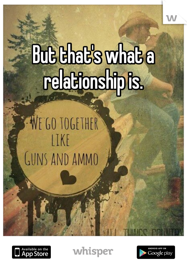 But that's what a relationship is.