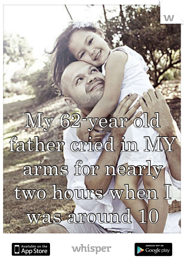 My 62-year old father cried in MY arms for nearly two hours when I was around 10 years old