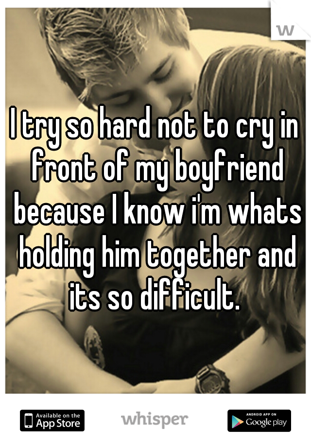 I try so hard not to cry in front of my boyfriend because I know i'm whats holding him together and its so difficult. 
