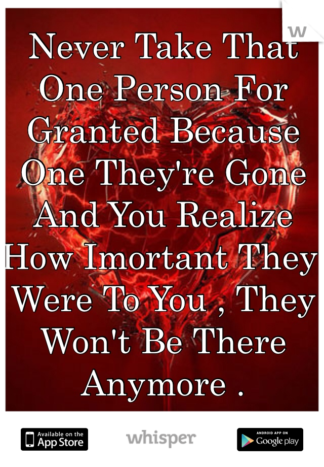 Never Take That One Person For Granted Because One They're Gone And You Realize How Imortant They Were To You , They Won't Be There Anymore .