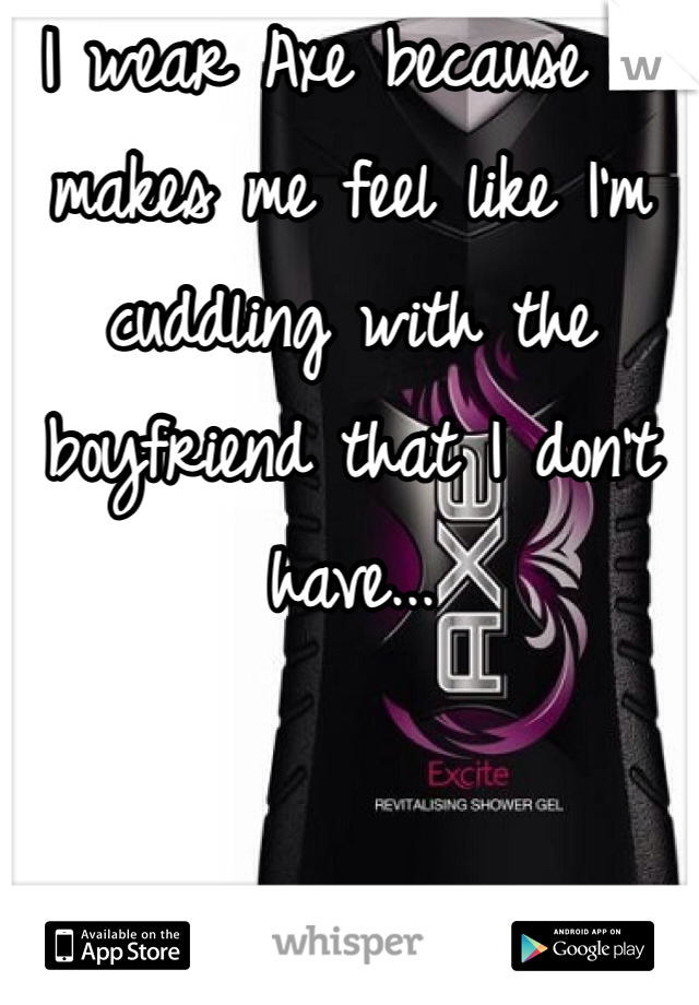 I wear Axe because it makes me feel like I'm cuddling with the boyfriend that I don't have...