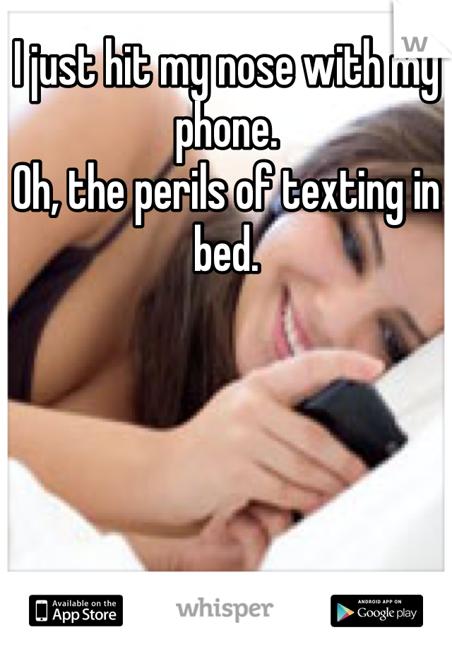 I just hit my nose with my phone.
Oh, the perils of texting in bed.