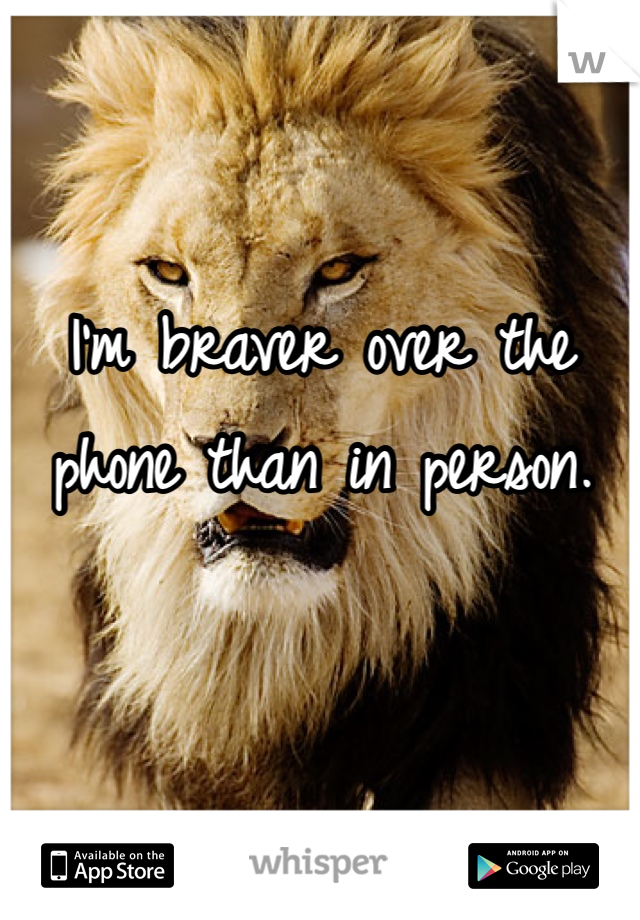 I'm braver over the phone than in person. 