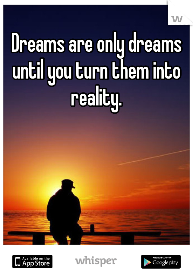 Dreams are only dreams until you turn them into reality.