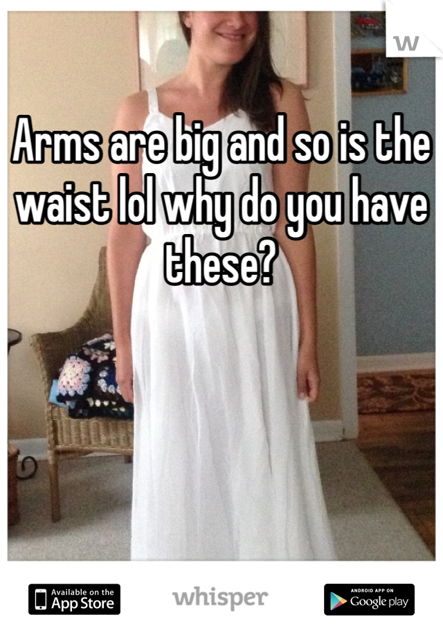 Arms are big and so is the waist lol why do you have these?