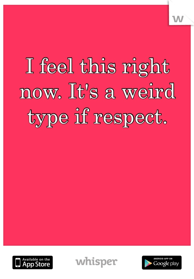 I feel this right now. It's a weird type if respect.  
