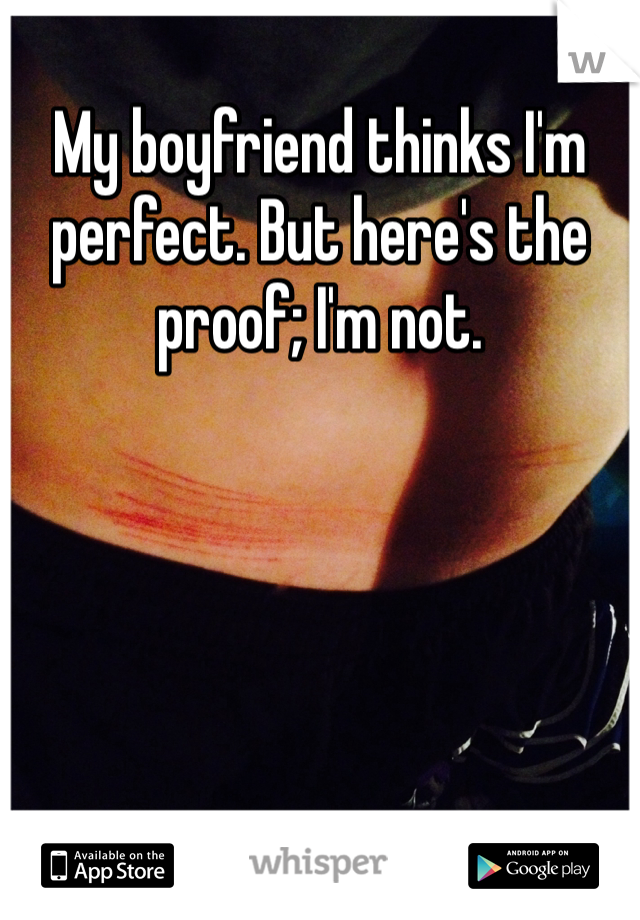 My boyfriend thinks I'm perfect. But here's the proof; I'm not.