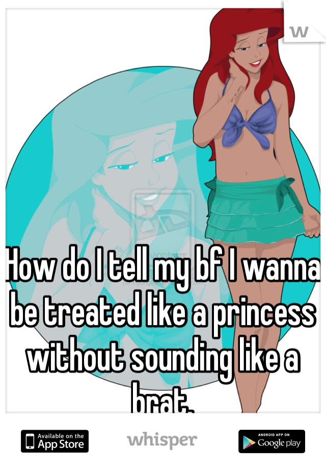 How do I tell my bf I wanna be treated like a princess without sounding like a brat.
