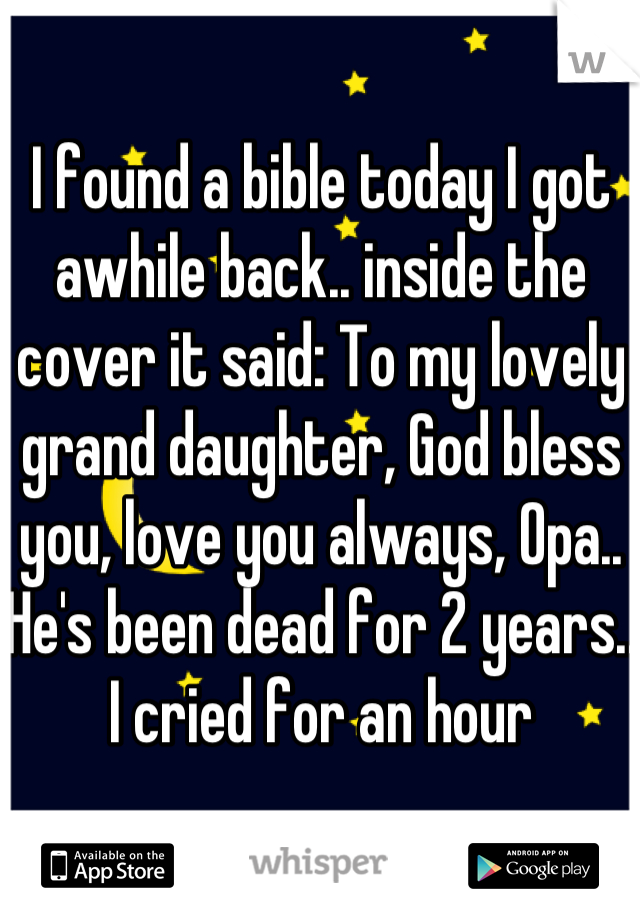 I found a bible today I got awhile back.. inside the cover it said: To my lovely grand daughter, God bless you, love you always, Opa.. He's been dead for 2 years.. I cried for an hour