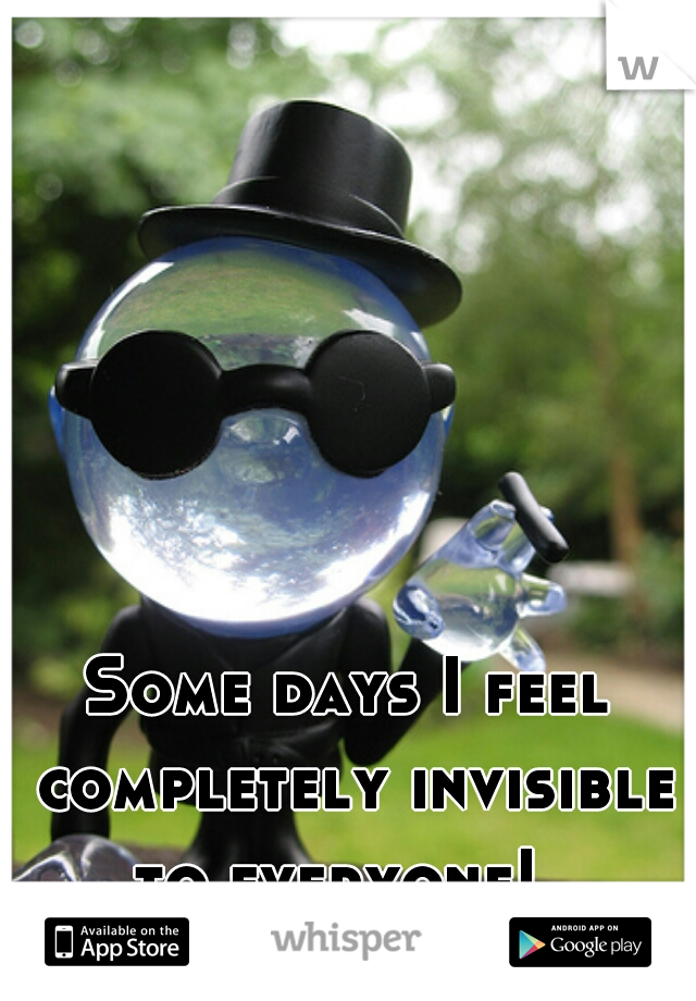 Some days I feel completely invisible to everyone!  