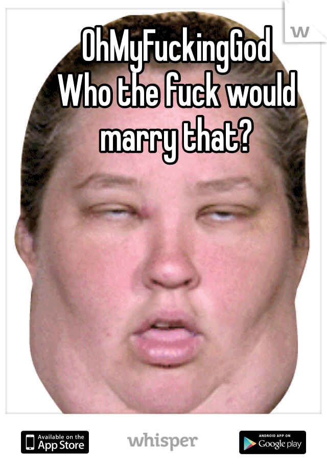 OhMyFuckingGod
Who the fuck would marry that?
