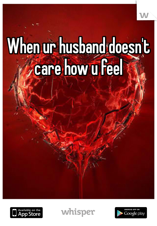 When ur husband doesn't care how u feel 
