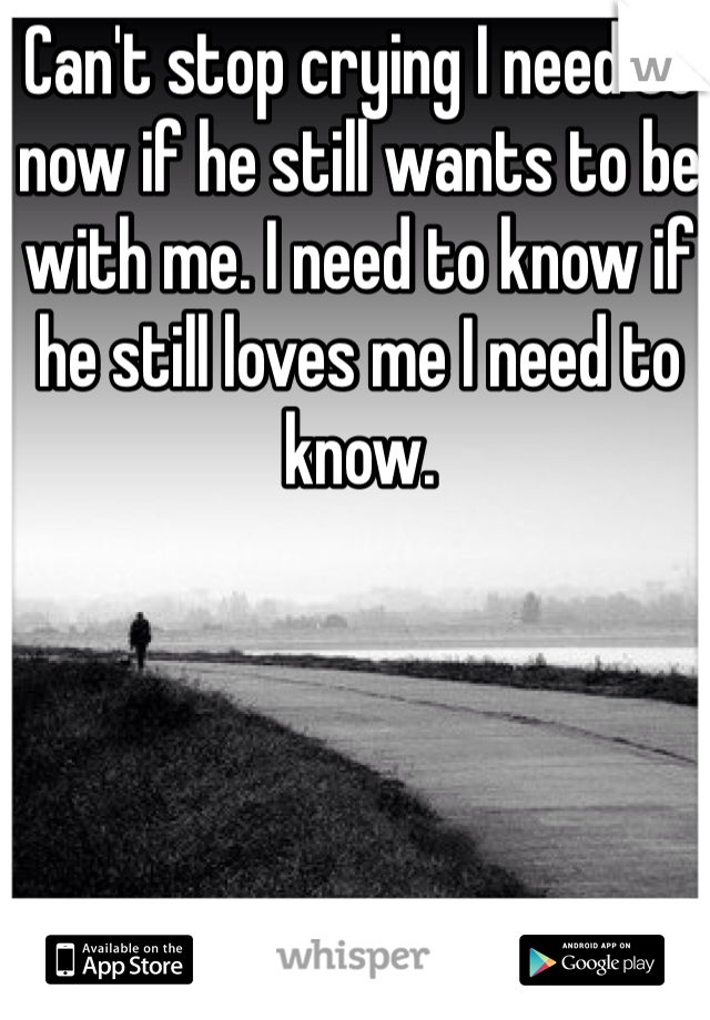 Can't stop crying I need to now if he still wants to be with me. I need to know if he still loves me I need to know. 