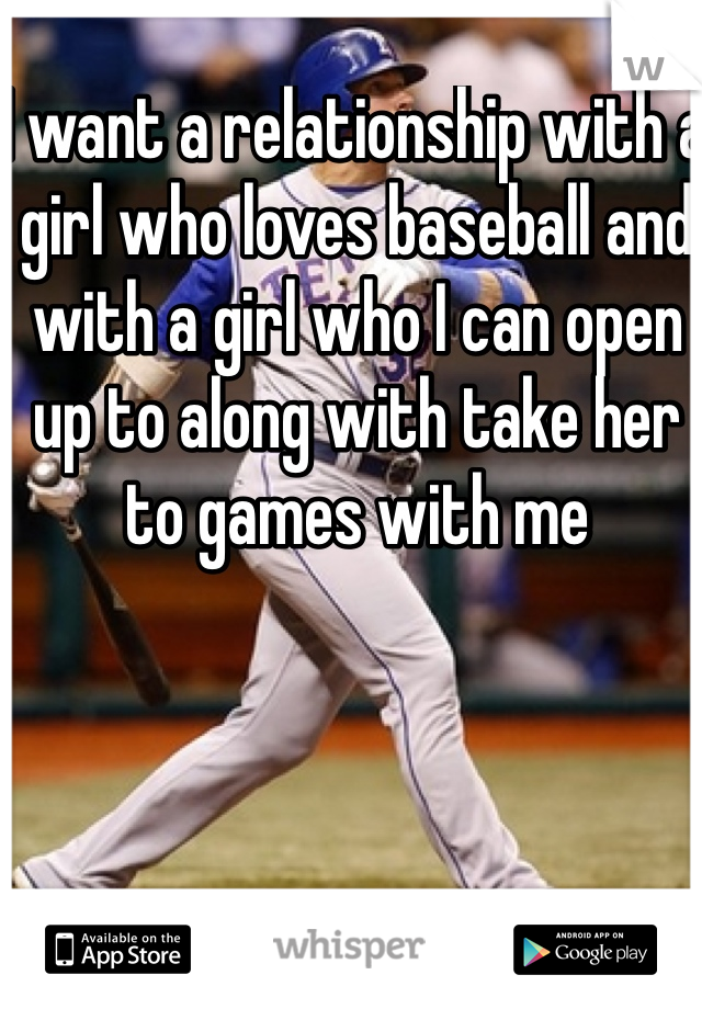 I want a relationship with a girl who loves baseball and with a girl who I can open up to along with take her to games with me 