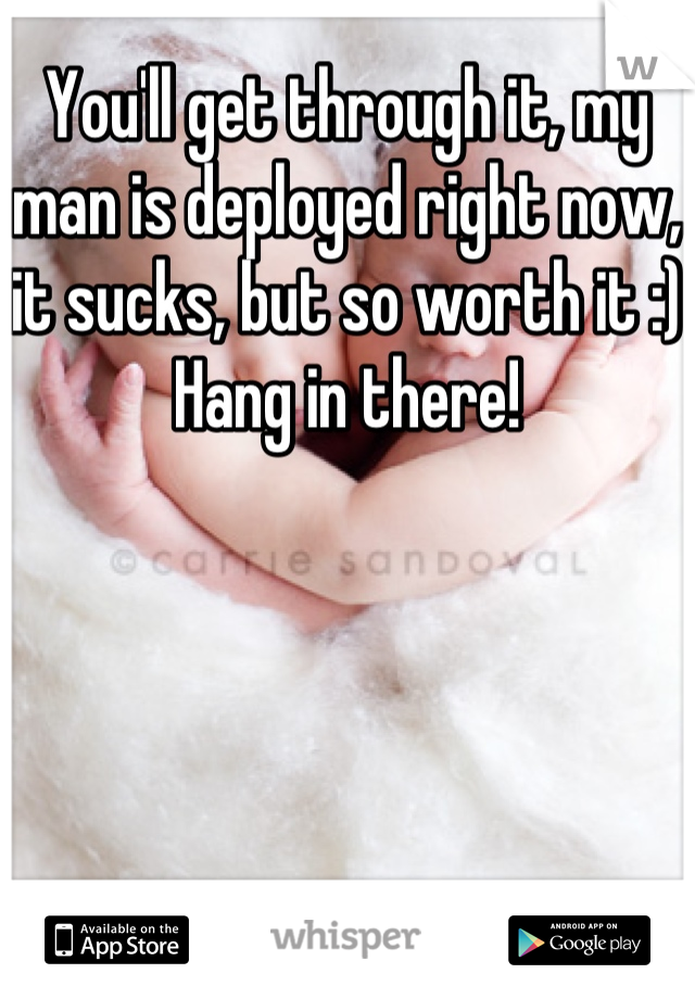 You'll get through it, my man is deployed right now, it sucks, but so worth it :)
Hang in there!