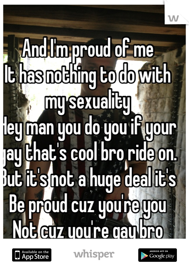 And I'm proud of me 
It has nothing to do with my sexuality 
Hey man you do you if your gay that's cool bro ride on. 
But it's not a huge deal it's
Be proud cuz you're you
Not cuz you're gay bro