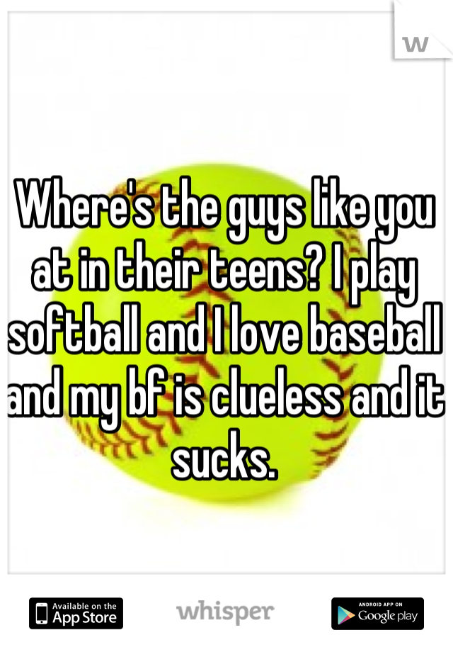 Where's the guys like you at in their teens? I play softball and I love baseball and my bf is clueless and it sucks.