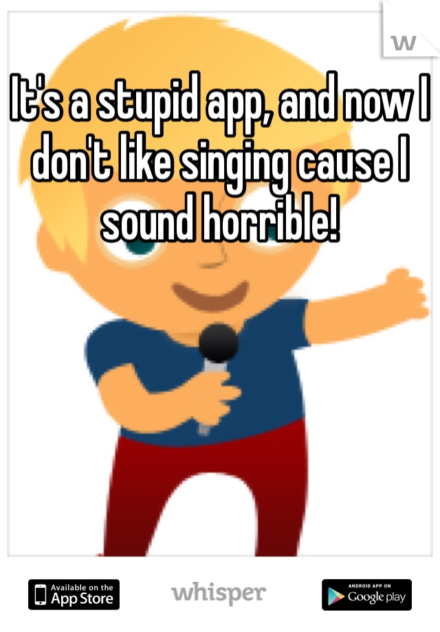 It's a stupid app, and now I don't like singing cause I sound horrible!