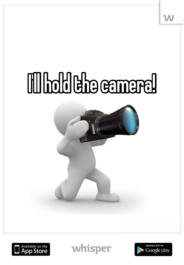 I'll hold the camera!