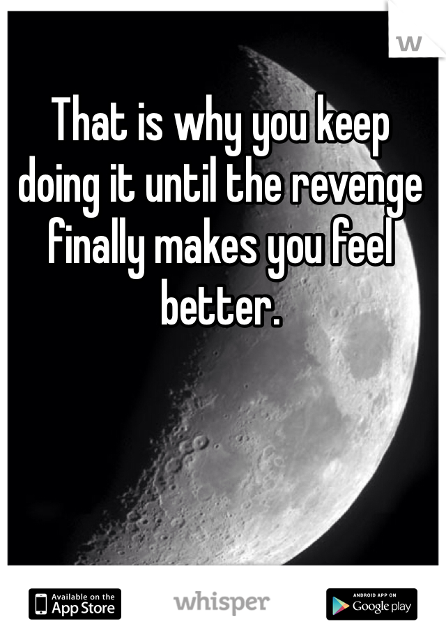 That is why you keep doing it until the revenge finally makes you feel better. 