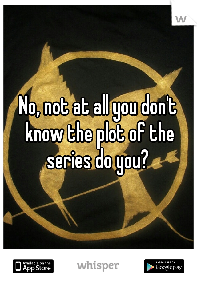 No, not at all you don't know the plot of the series do you? 