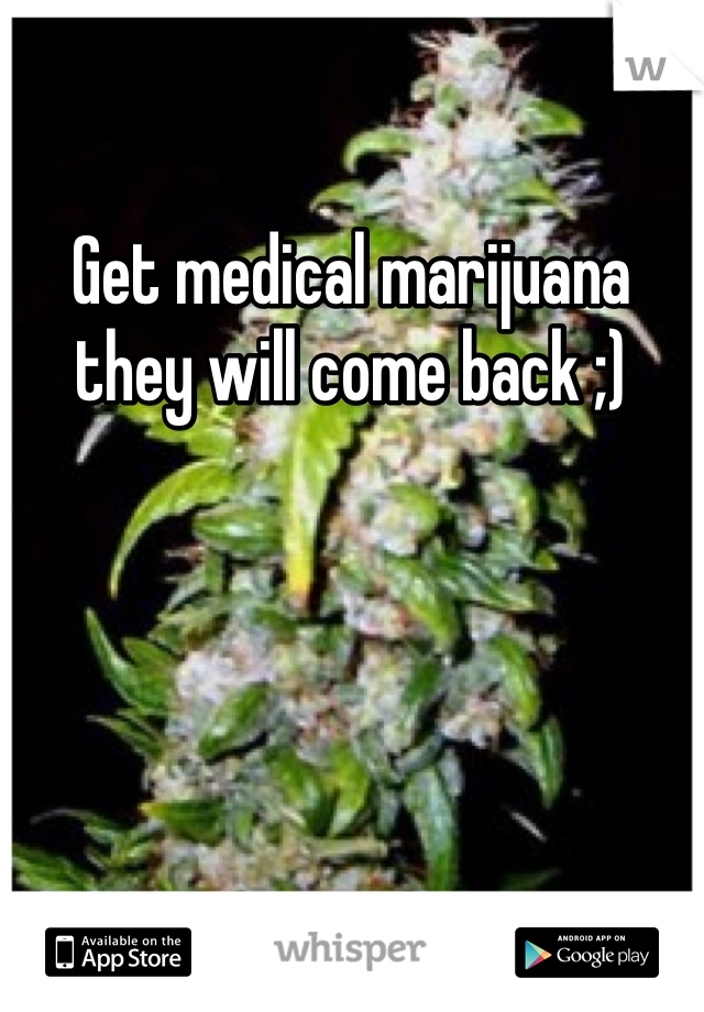 Get medical marijuana they will come back ;)