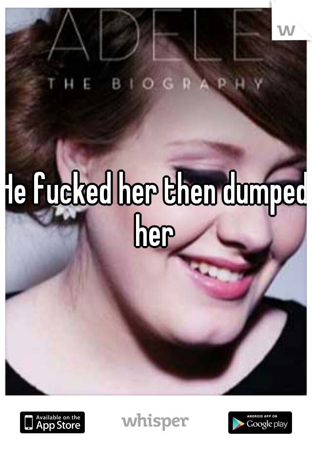 He fucked her then dumped her 