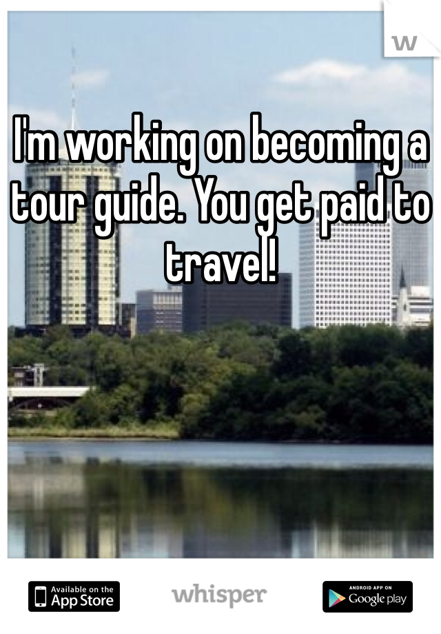 I'm working on becoming a tour guide. You get paid to travel!