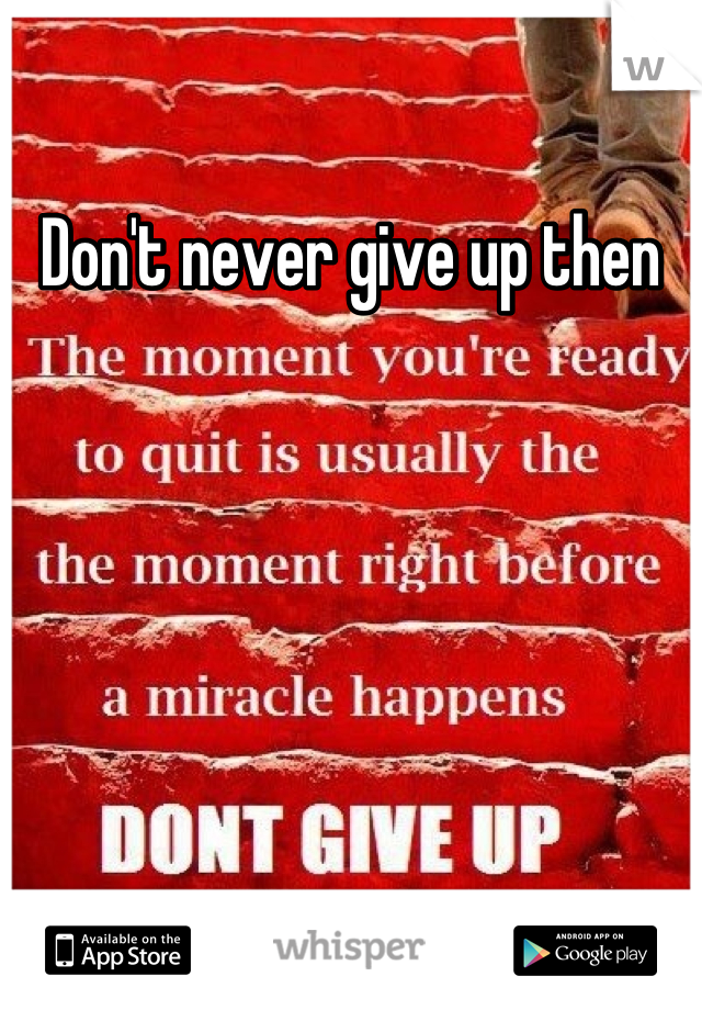 Don't never give up then