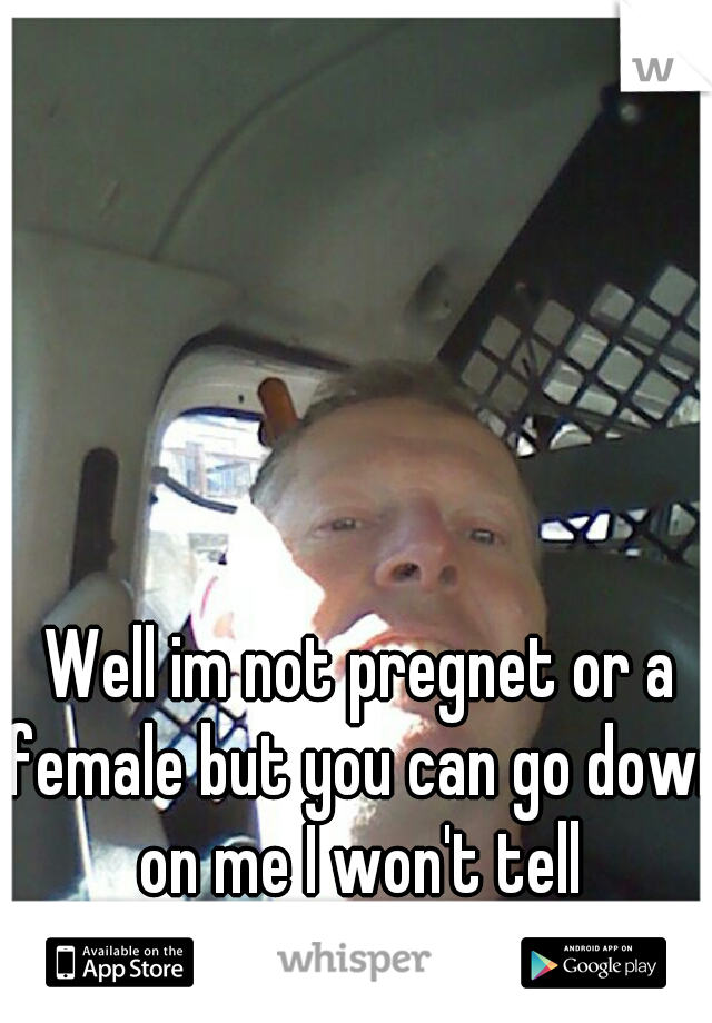 Well im not pregnet or a female but you can go down on me I won't tell 