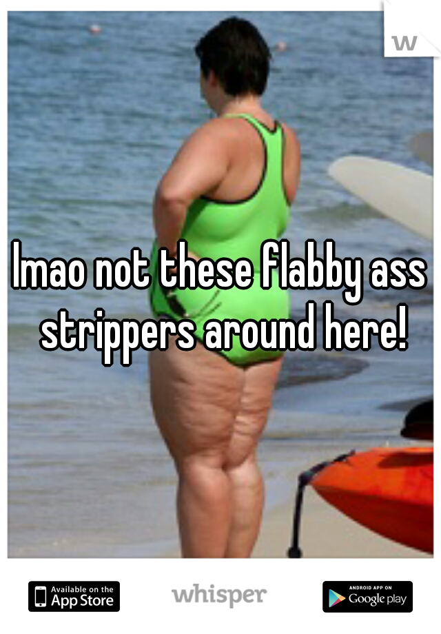 lmao not these flabby ass strippers around here!