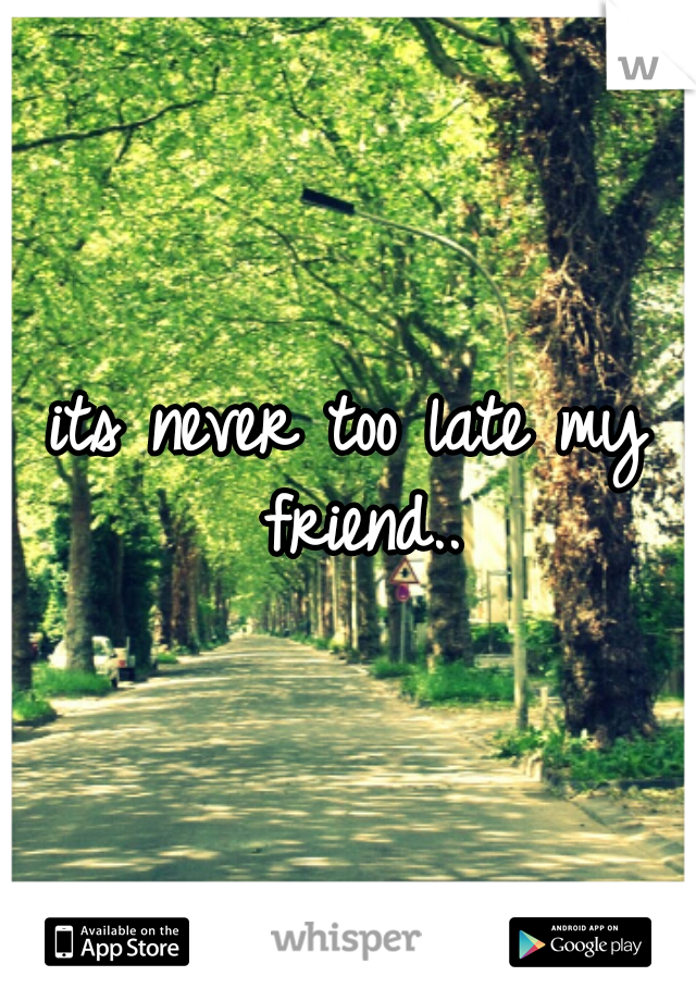 its never too late my friend..