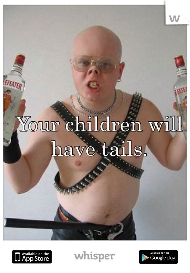 Your children will have tails.