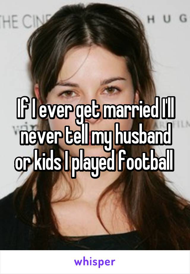 If I ever get married I'll never tell my husband or kids I played football 