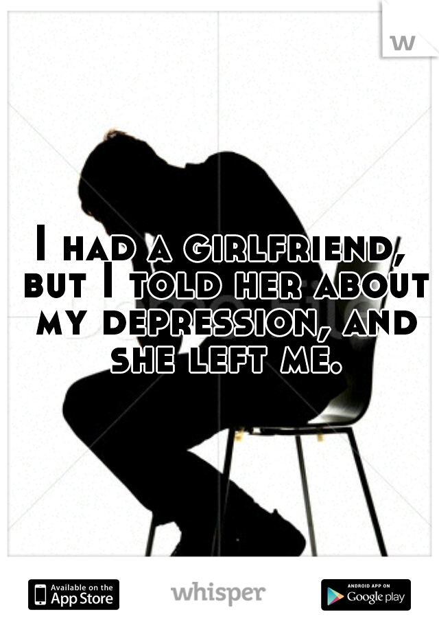 I had a girlfriend, but I told her about my depression, and she left me.