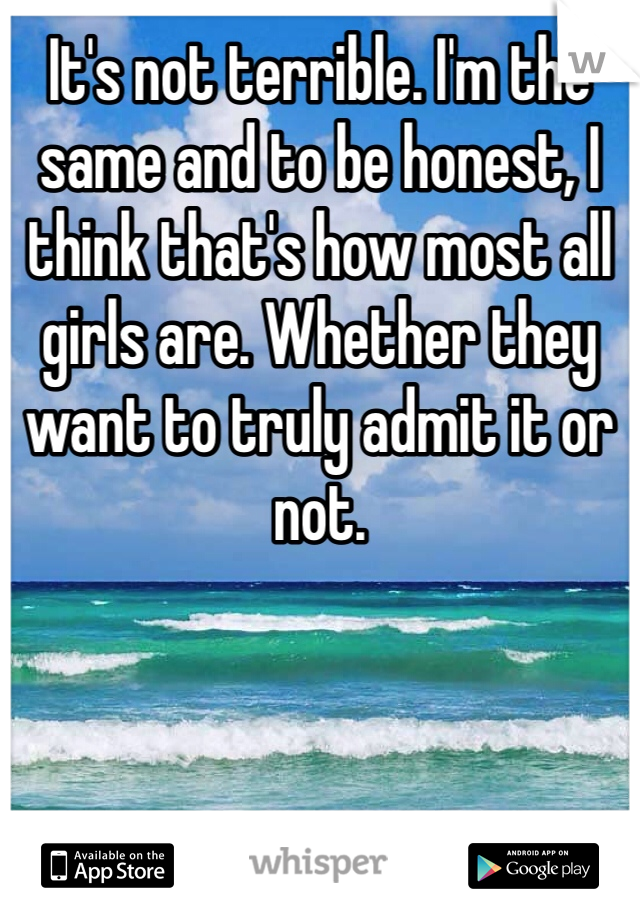 It's not terrible. I'm the same and to be honest, I think that's how most all girls are. Whether they want to truly admit it or not. 